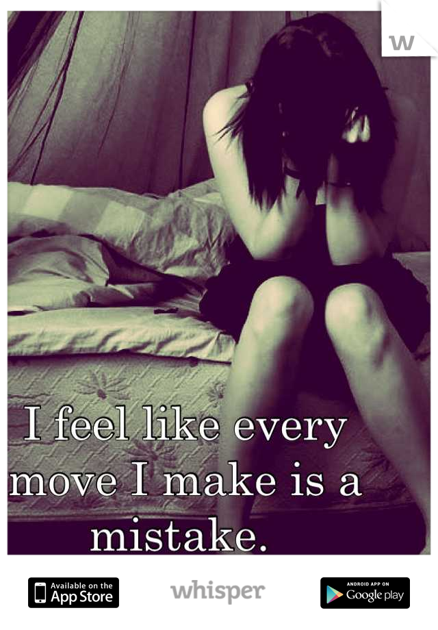 I feel like every move I make is a mistake. 