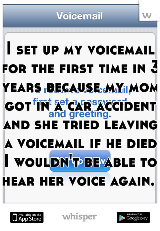 I set up my voicemail for the first time in 3 years because my mom got in a car accident and she tried leaving a voicemail if he died I wouldn't be able to hear her voice again. 