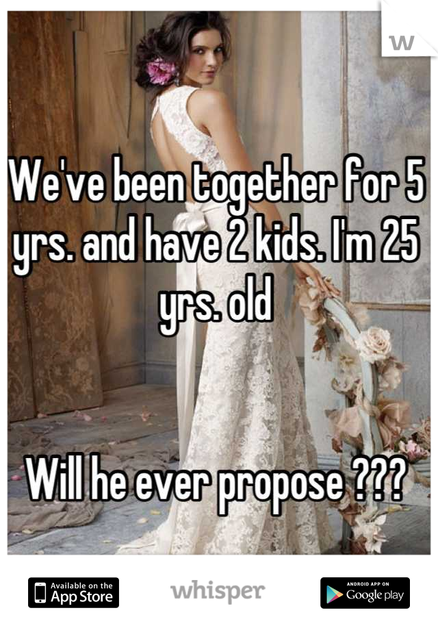 We've been together for 5 yrs. and have 2 kids. I'm 25 yrs. old


Will he ever propose ???