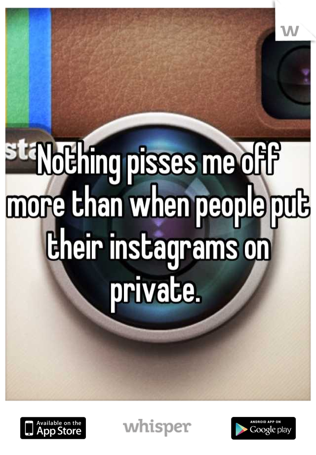 Nothing pisses me off more than when people put their instagrams on private. 