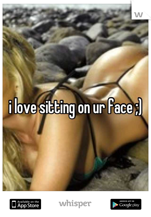 i love sitting on ur face ;)