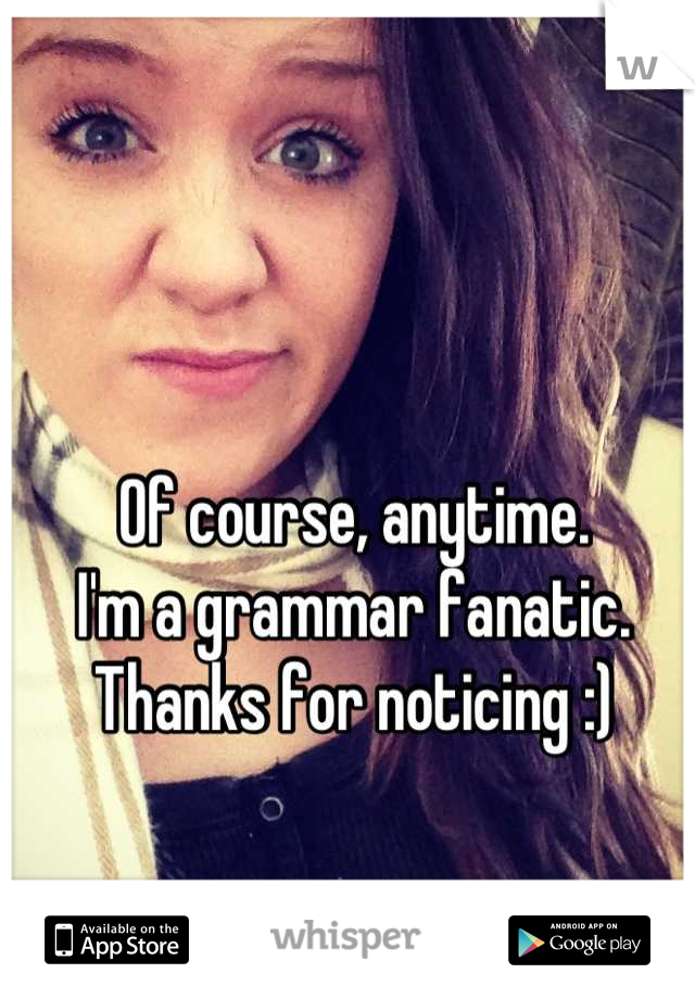 Of course, anytime.
I'm a grammar fanatic. 
Thanks for noticing :)