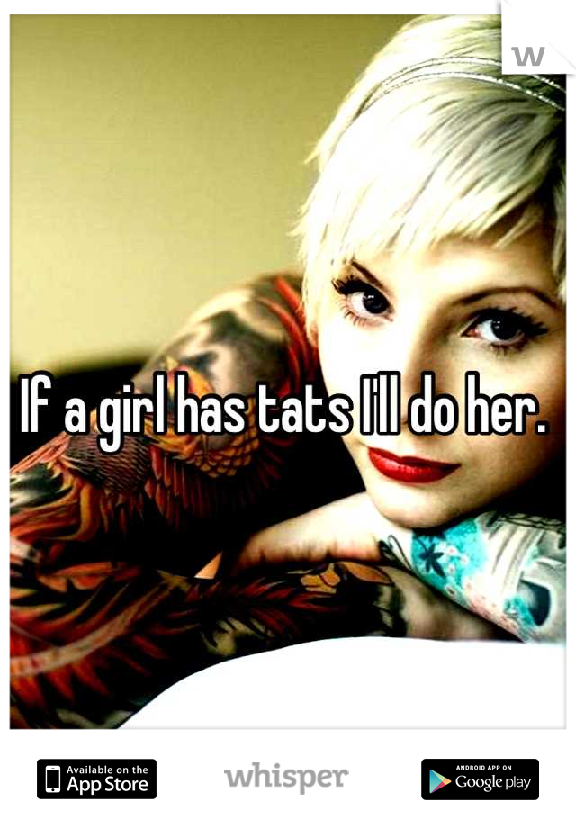 If a girl has tats I'll do her. 
