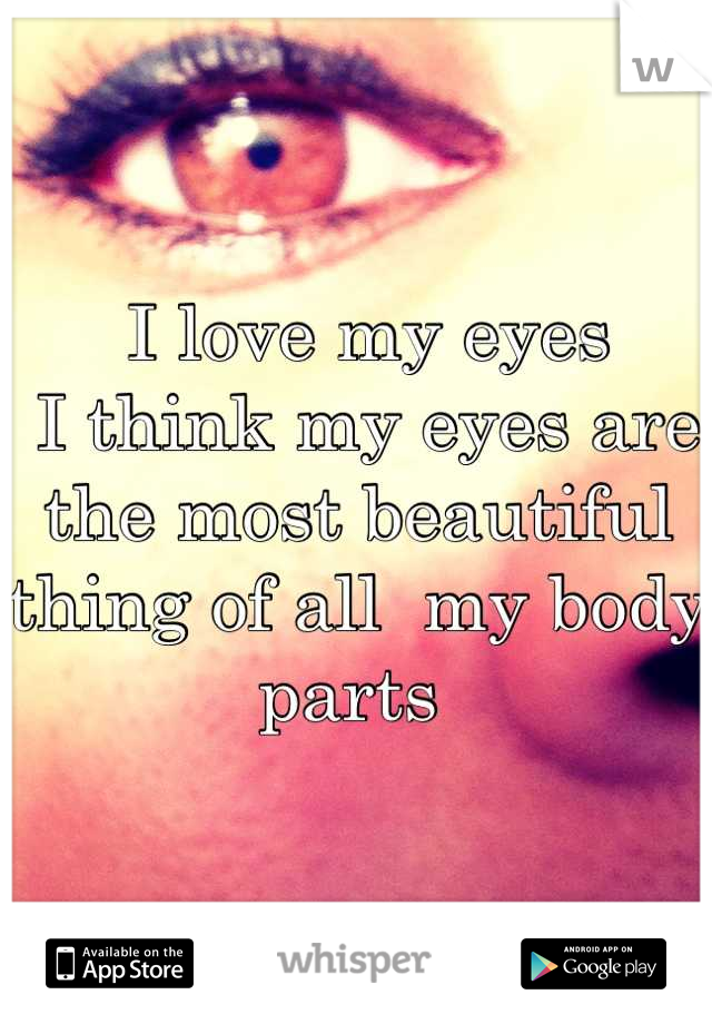  I love my eyes
 I think my eyes are the most beautiful thing of all  my body parts 