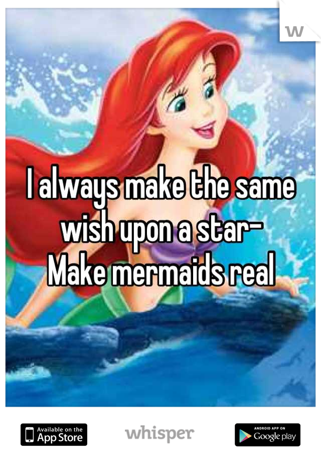 I always make the same wish upon a star- 
Make mermaids real