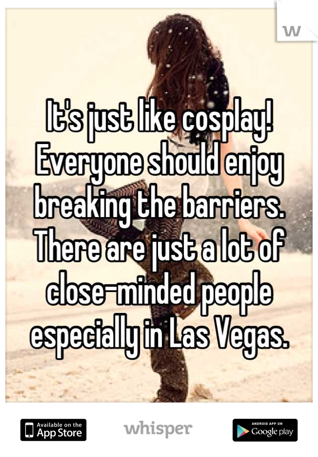 It's just like cosplay! Everyone should enjoy breaking the barriers. There are just a lot of close-minded people especially in Las Vegas.