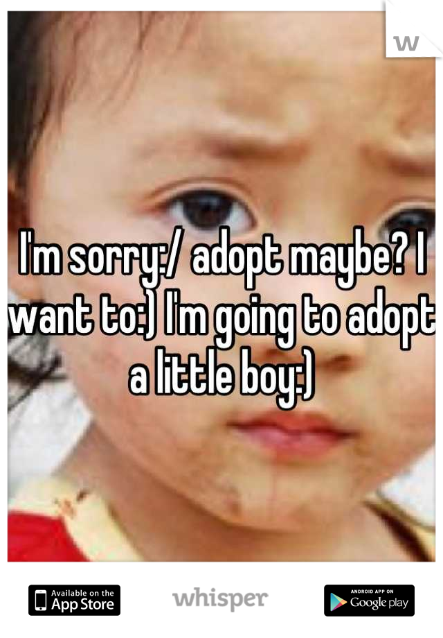 I'm sorry:/ adopt maybe? I want to:) I'm going to adopt a little boy:)