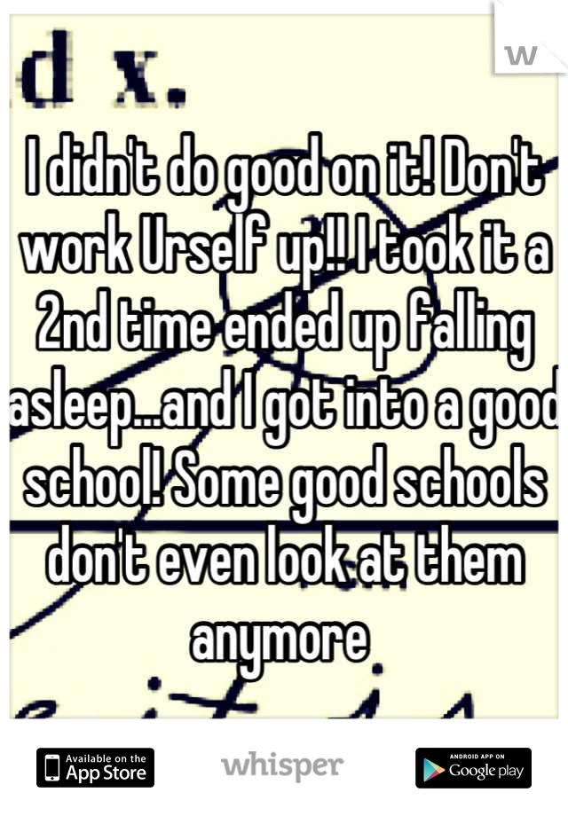 I didn't do good on it! Don't work Urself up!! I took it a 2nd time ended up falling asleep...and I got into a good school! Some good schools don't even look at them anymore 