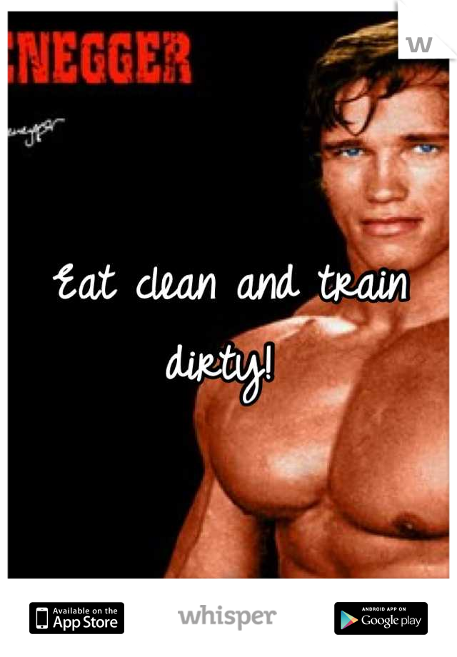 Eat clean and train dirty! 