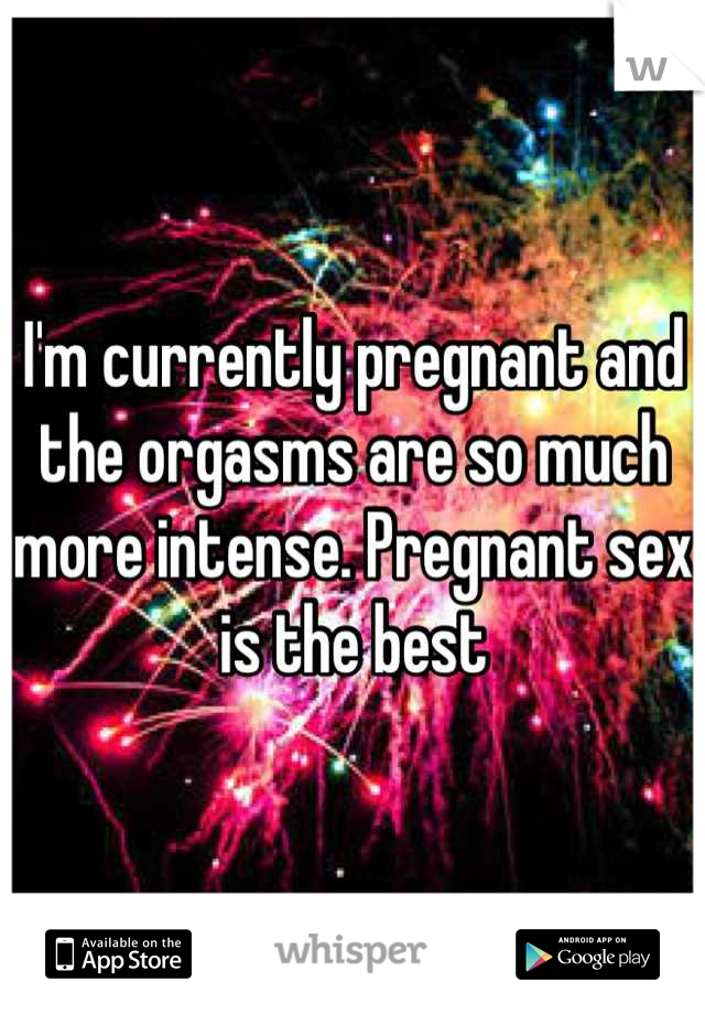 I'm currently pregnant and the orgasms are so much more intense. Pregnant sex is the best