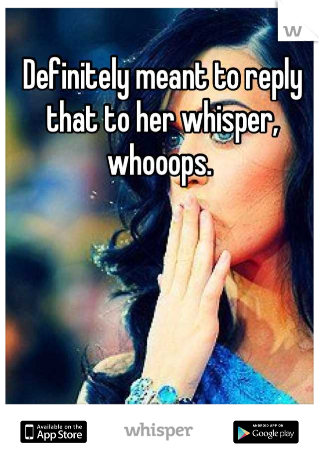Definitely meant to reply that to her whisper, whooops. 