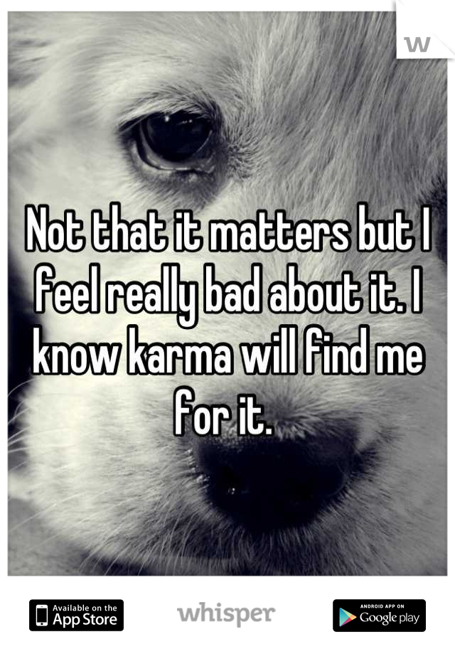 Not that it matters but I feel really bad about it. I know karma will find me for it. 