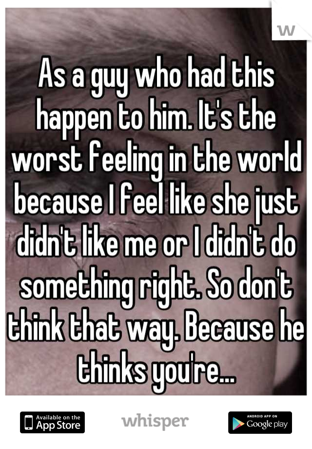 As a guy who had this happen to him. It's the worst feeling in the world because I feel like she just didn't like me or I didn't do something right. So don't think that way. Because he thinks you're...