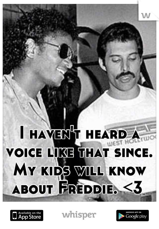 I haven't heard a voice like that since. My kids will know about Freddie. <3 