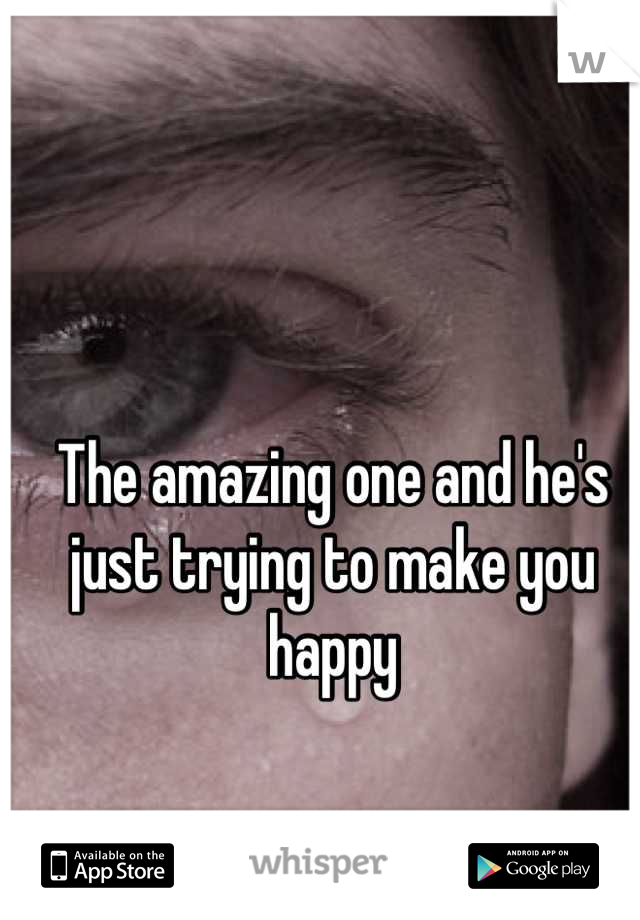 The amazing one and he's just trying to make you happy