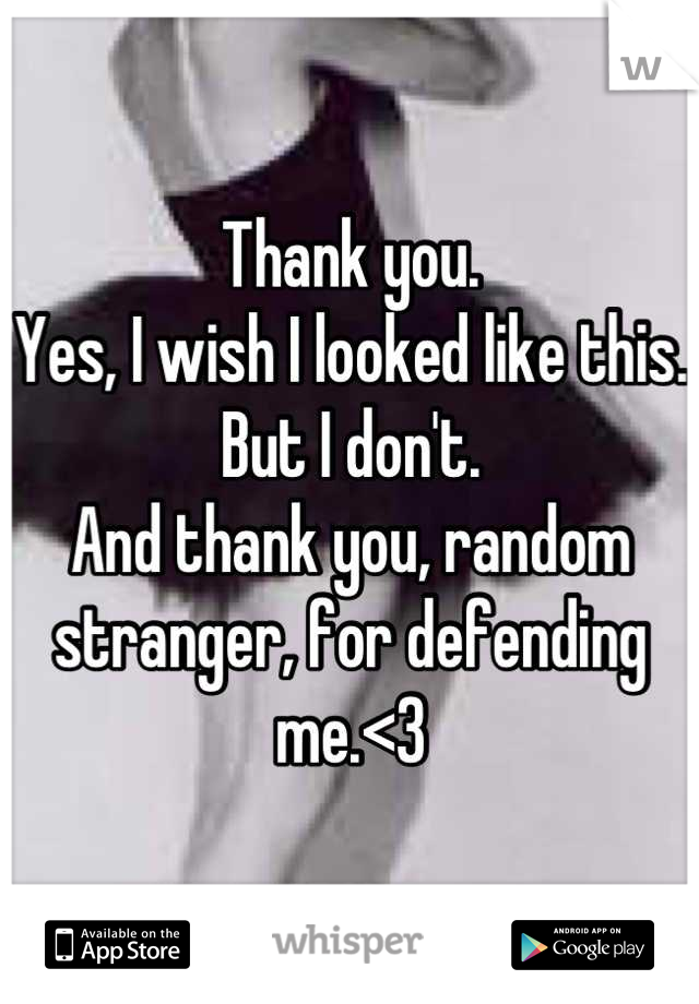 Thank you.
Yes, I wish I looked like this. But I don't.
And thank you, random stranger, for defending me.<3