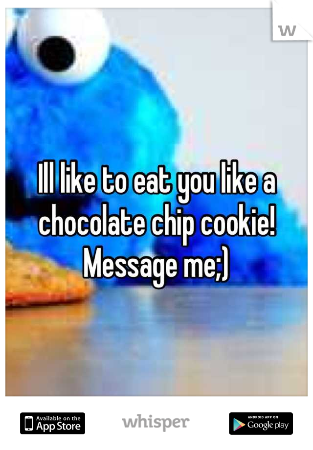 Ill like to eat you like a chocolate chip cookie! Message me;)