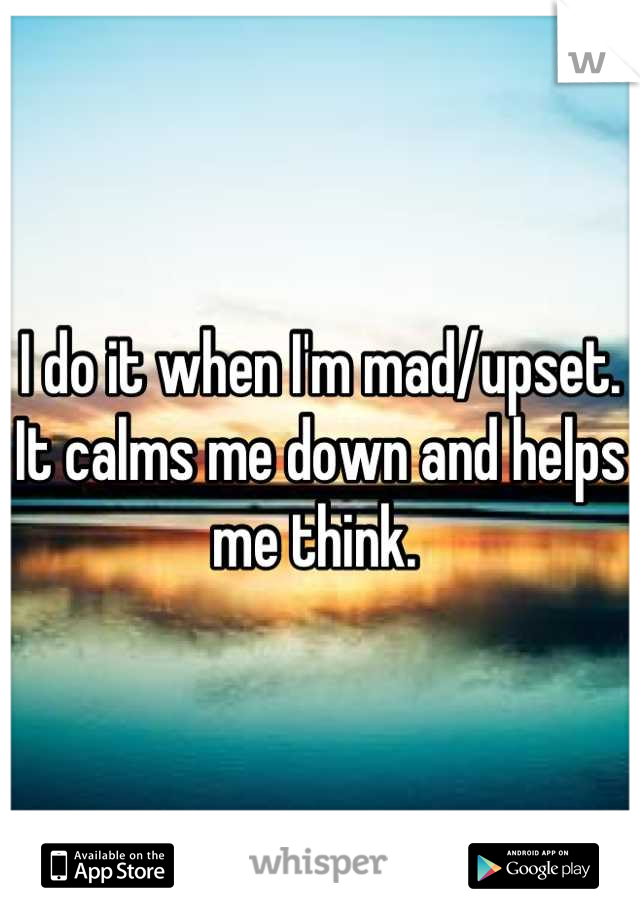 I do it when I'm mad/upset. It calms me down and helps me think. 