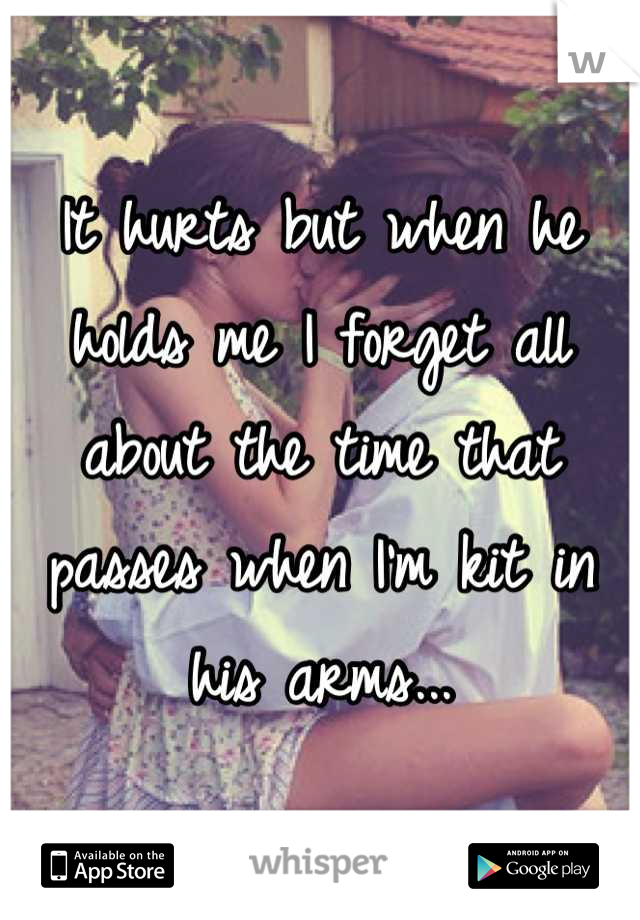 It hurts but when he holds me I forget all about the time that passes when I'm kit in his arms...