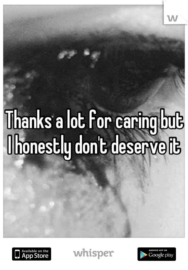 Thanks a lot for caring but I honestly don't deserve it