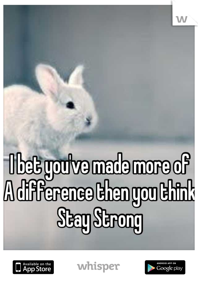 I bet you've made more of
A difference then you think
Stay Strong