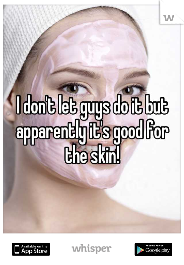 I don't let guys do it but apparently it's good for the skin!