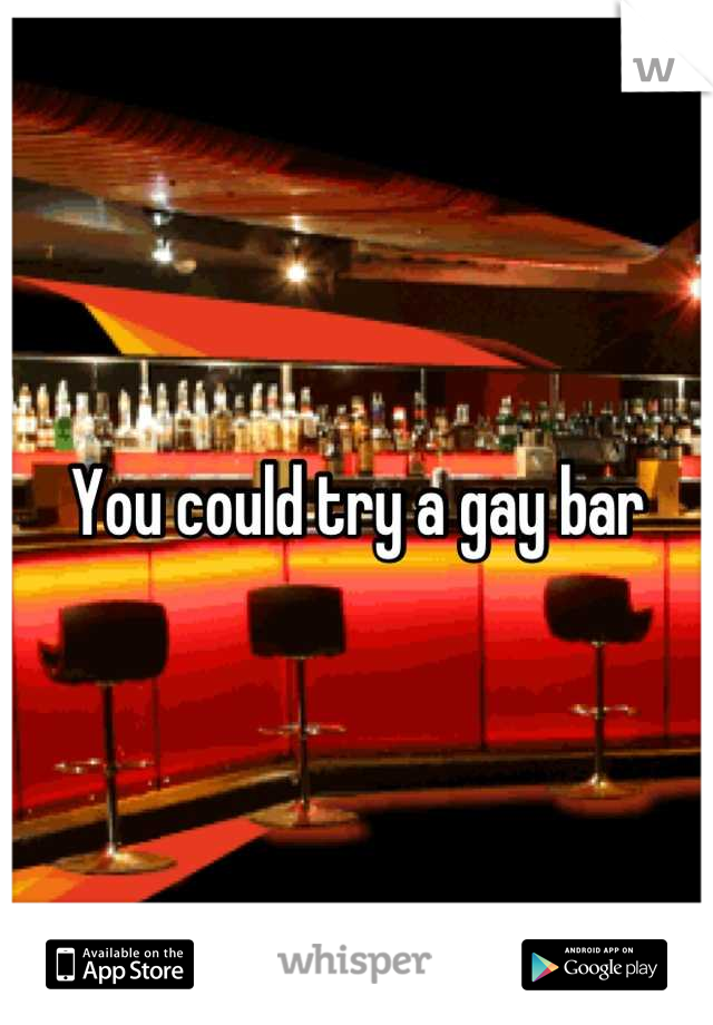 You could try a gay bar
