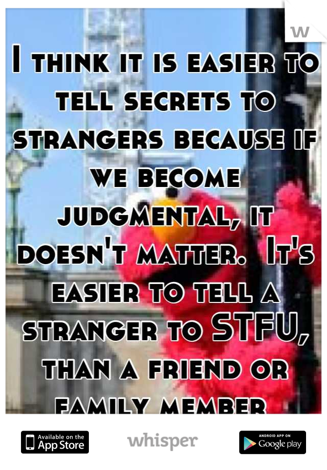 I think it is easier to tell secrets to strangers because if we become judgmental, it doesn't matter.  It's easier to tell a stranger to STFU, than a friend or family member 