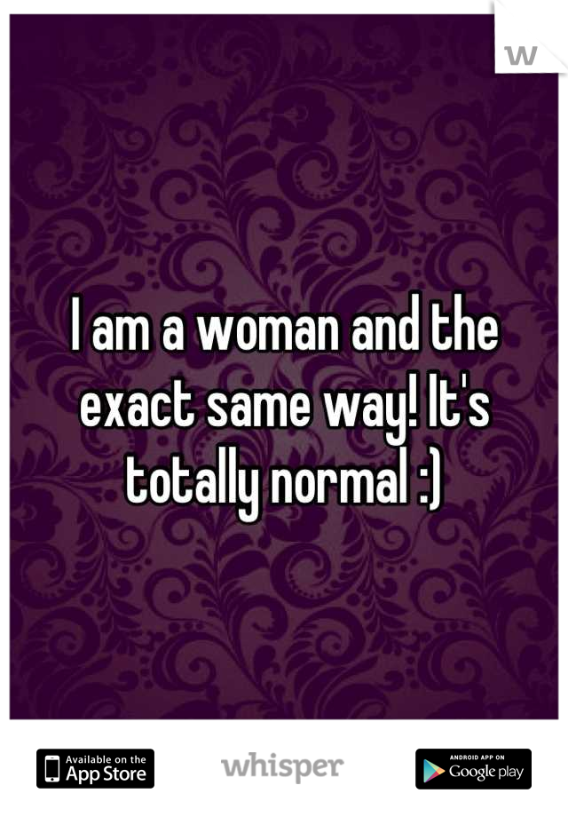 I am a woman and the exact same way! It's totally normal :)