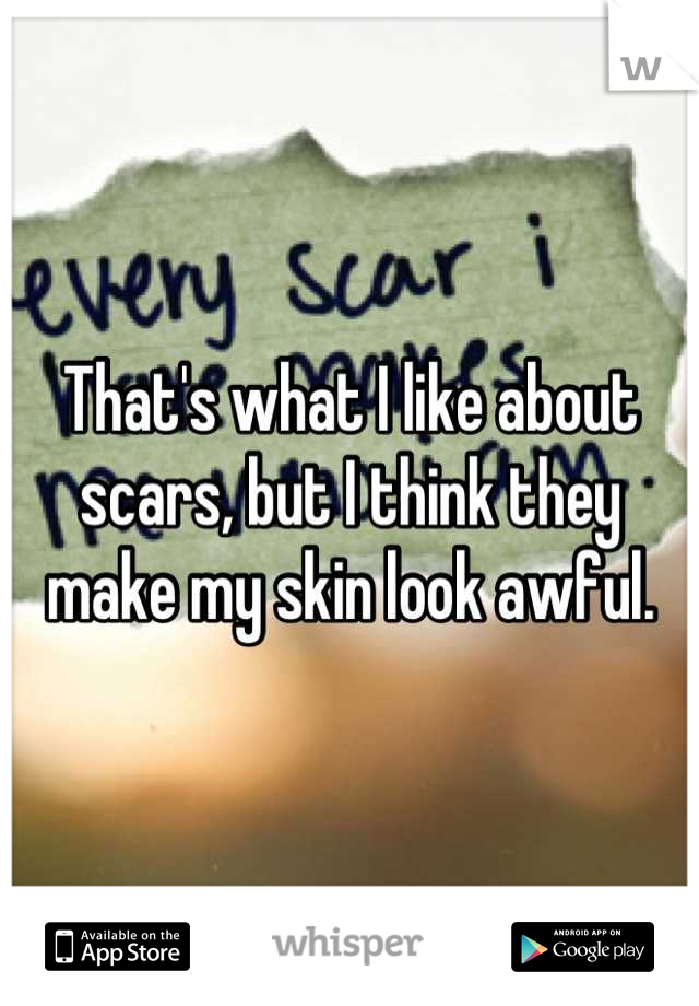 That's what I like about scars, but I think they make my skin look awful.