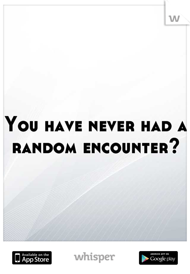 You have never had a random encounter?