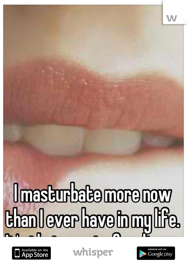 I masturbate more now than I ever have in my life. It's that great of a climax.