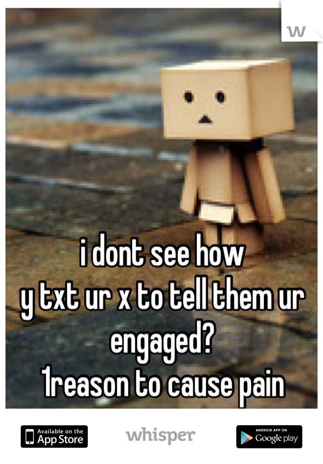 i dont see how
y txt ur x to tell them ur engaged?
1reason to cause pain