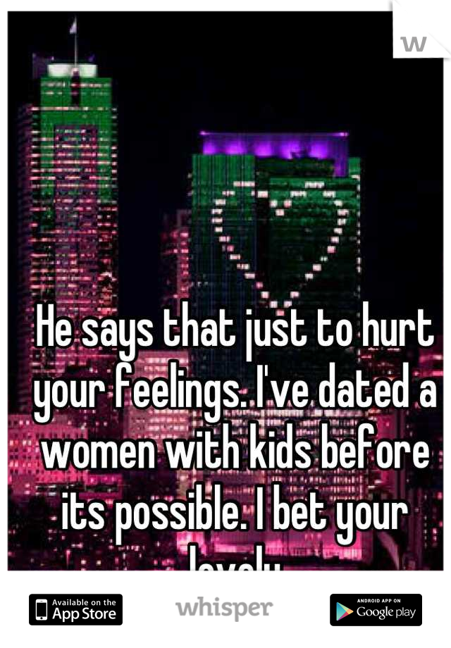 He says that just to hurt your feelings. I've dated a women with kids before its possible. I bet your lovely