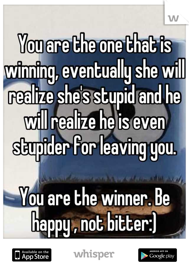 You are the one that is winning, eventually she will realize she's stupid and he will realize he is even stupider for leaving you. 

You are the winner. Be happy , not bitter:)