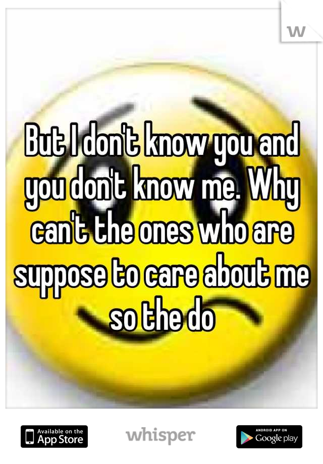 But I don't know you and you don't know me. Why can't the ones who are suppose to care about me so the do