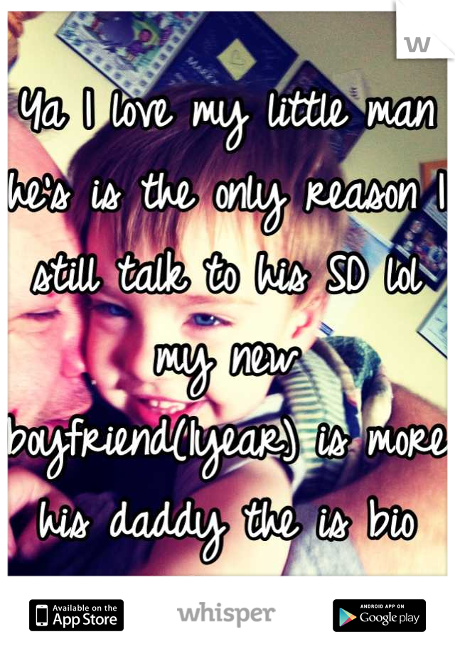 Ya I love my little man he's is the only reason I still talk to his SD lol my new boyfriend(1year) is more his daddy the is bio father lol