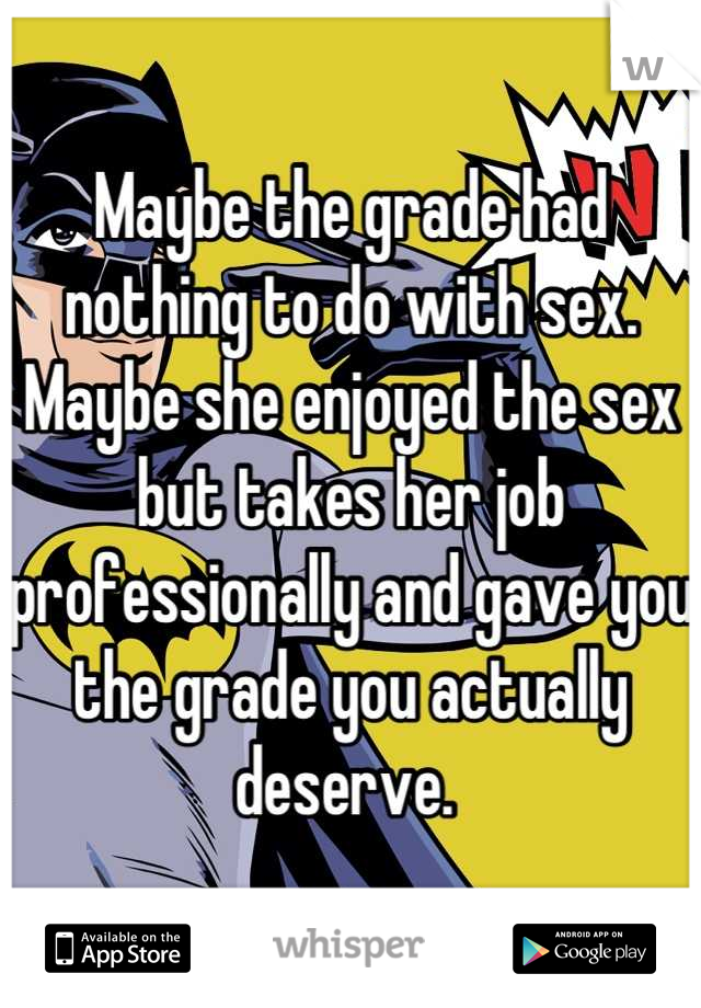 Maybe the grade had nothing to do with sex. Maybe she enjoyed the sex but takes her job professionally and gave you the grade you actually deserve. 