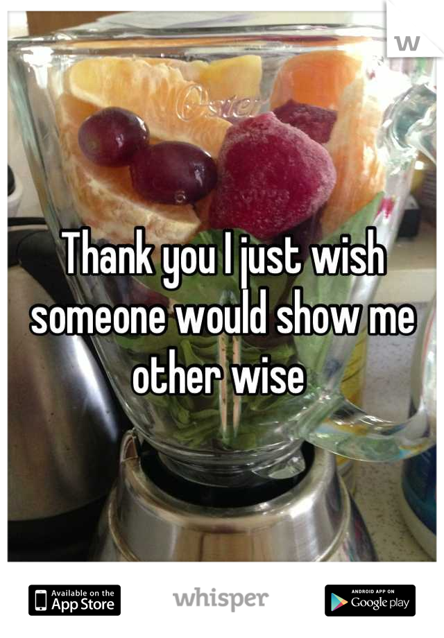 Thank you I just wish someone would show me other wise 