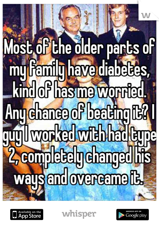 Most of the older parts of my family have diabetes, kind of has me worried. 
Any chance of beating it? I guy I worked with had type 2, completely changed his ways and overcame it. 