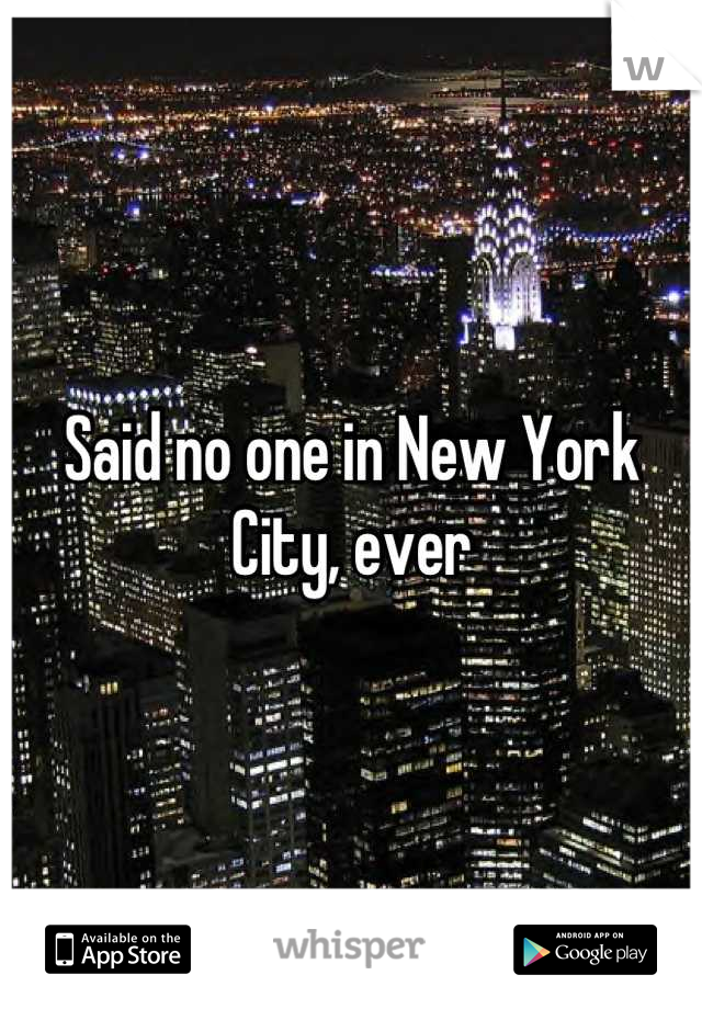 Said no one in New York City, ever