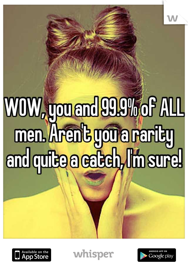WOW, you and 99.9% of ALL men. Aren't you a rarity and quite a catch, I'm sure!
