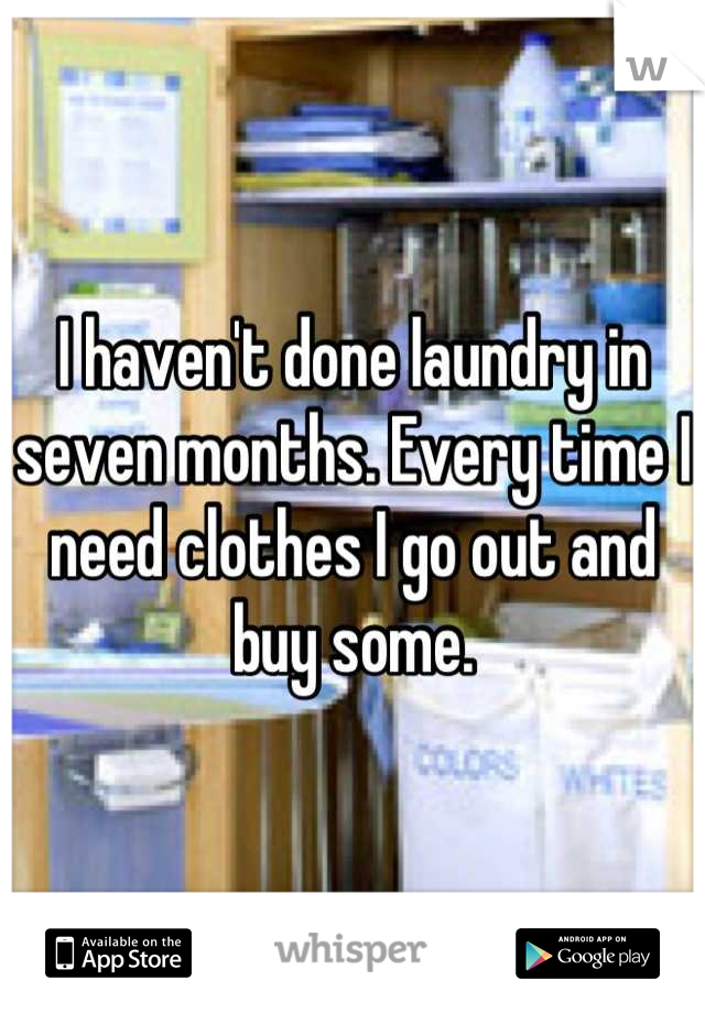 I haven't done laundry in seven months. Every time I need clothes I go out and buy some.