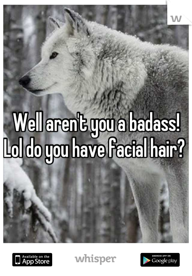 Well aren't you a badass! Lol do you have facial hair? 