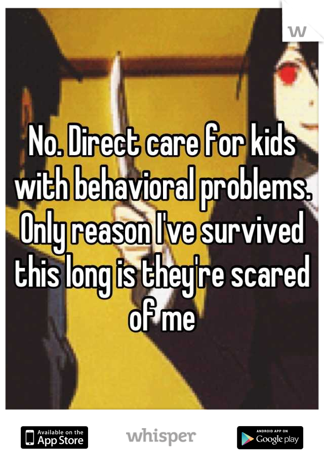 No. Direct care for kids with behavioral problems. Only reason I've survived this long is they're scared of me