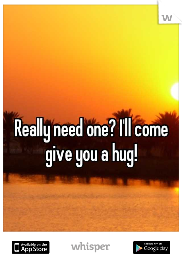 Really need one? I'll come give you a hug!