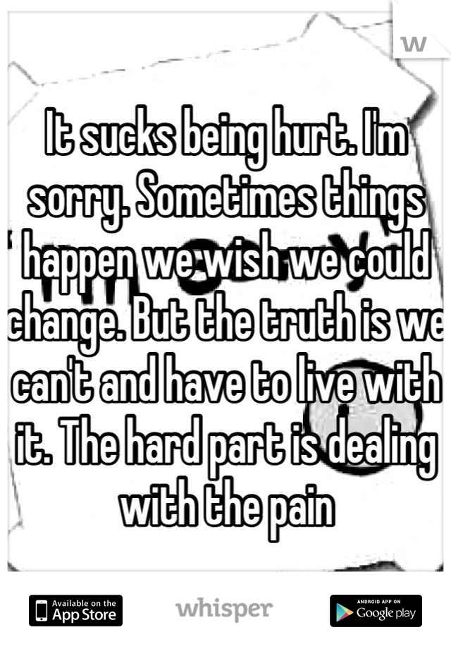 It sucks being hurt. I'm sorry. Sometimes things happen we wish we could change. But the truth is we can't and have to live with it. The hard part is dealing with the pain