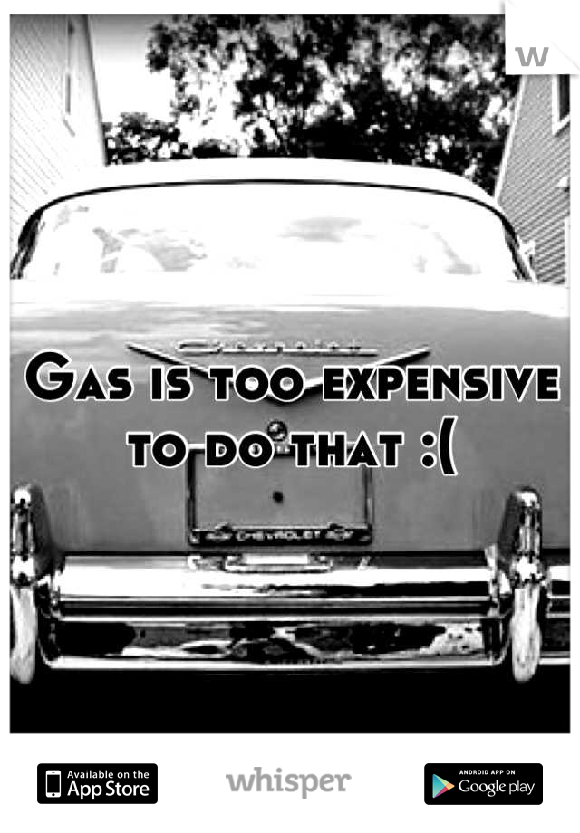 Gas is too expensive to do that :(