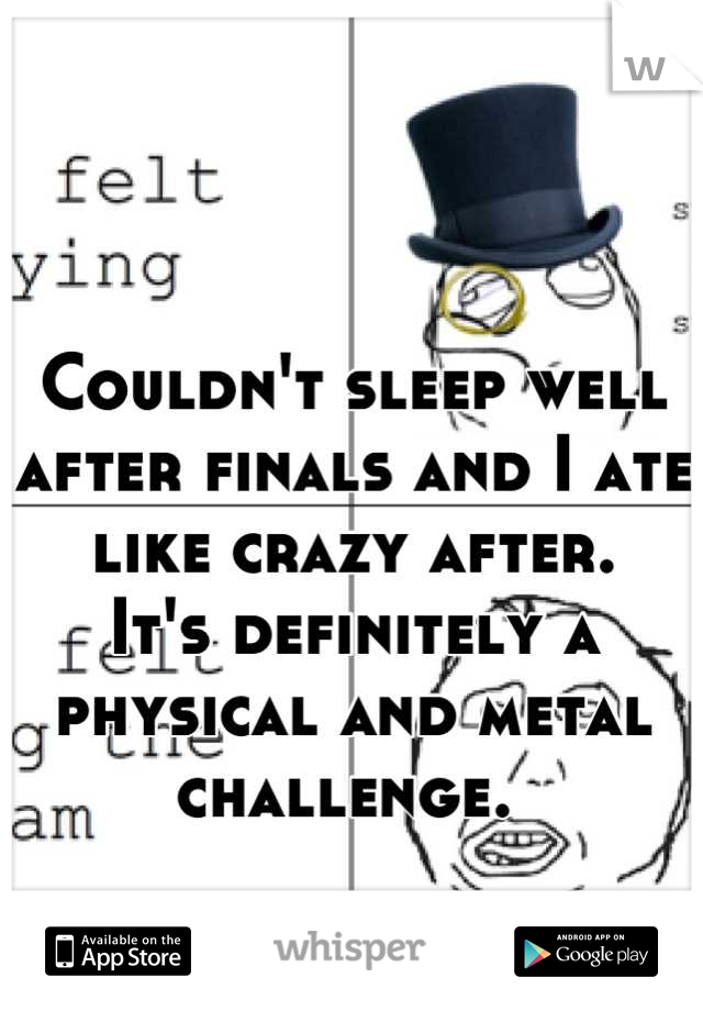 Couldn't sleep well after finals and I ate like crazy after. 
It's definitely a physical and metal challenge. 