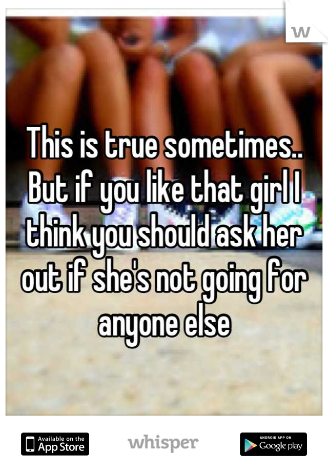 This is true sometimes.. But if you like that girl I think you should ask her out if she's not going for anyone else